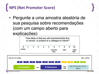 NPS (Net Promoter Score)

• Pergunte a uma amostra aleatória de
sua pesquisa sobre recomendações
(com um campo aberto para
explicações)

 
