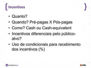 Incentivos

•
•
•
•

Quanto?
Quando? Pré-pagas X Pós-pagas
Como? Cash ou Cash-equivalent
Incentivos diferenciais pelo públicoalvo?
• Uso de condicionais para recebimento
dos incentivos (%)

 