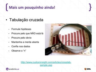 Mais um pouquinho ainda!
• Tabulação cruzada
- Formule hipóteses
- Procure pelo que NÃO está lá
- Procure pelo obvio
- Mantenha a mente aberta
- Confie nos dados
- Observe o “n”

http://www.custominsight.com/articles/crosstabsample.asp

 