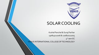 SOLAR COOLING
Kushal Panchal & Suraj Parihar
130813111006 & 120810111005
4th
sem EC
VENUS INTERNATIONAL COLLEGE OFTECHNOLOGY
 