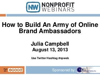 Sponsored by:
How to Build An Army of Online
Brand Ambassadors
Julia Campbell
August 13, 2013
Use Twitter Hashtag #npweb
Part
Of:
 