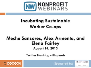 Sponsored by:
Incubating Sustainable
Worker Co-ops
Meche Sansores, Alex Armenta, and
Elena Fairley
August 14, 2013
Twitter Hashtag - #npweb
Part
Of:
 