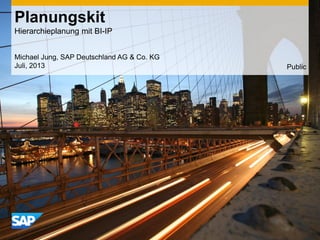 Planungskit
Hierarchieplanung mit BI-IP
Michael Jung, SAP Deutschland AG & Co. KG
Juli, 2013 Public
 