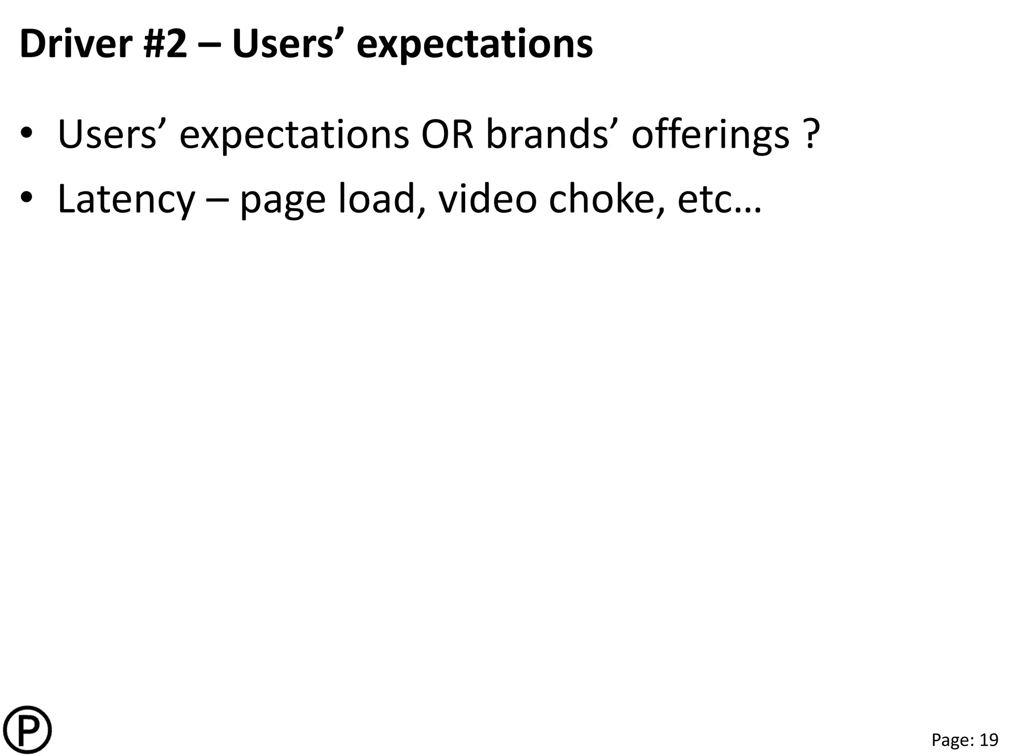 Page: 19
Driver #2 – Users’ expectations
• Users’ expectations OR brands’ offerings ?
• Latency – page load, video choke, etc…
 