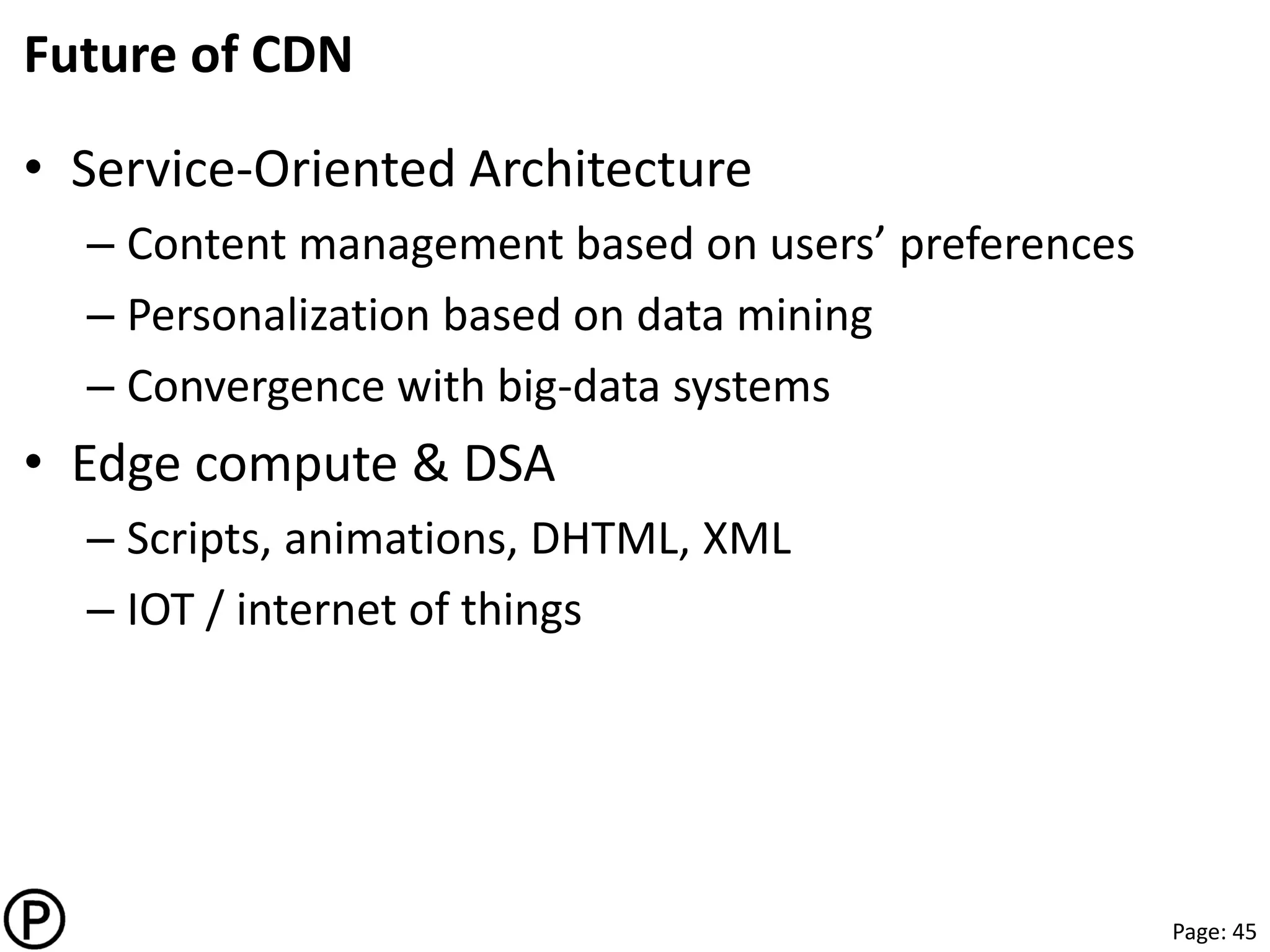 Page: 45
Future of CDN
• Service-Oriented Architecture
– Content management based on users’ preferences
– Personalization based on data mining
– Convergence with big-data systems
• Edge compute & DSA
– Scripts, animations, DHTML, XML
– IOT / internet of things
 