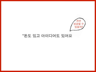 “돈도 있고 아이디어도 있어요”
과연
성공할 수
있을까?
 