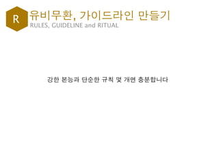 R RULES, GUIDELINE and RITUAL
강한 본능과 단순한 규칙 몇 개면 충분합니다
유비무환, 가이드라인 만들기
 
