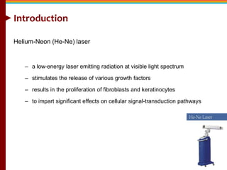 Introduction
Helium-Neon (He-Ne) laser
– a low-energy laser emitting radiation at visible light spectrum
– stimulates the ...