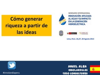 ANGEL ALBA
Innolandia.es
TREO Consultores
Lima, Perú. 26,27, 28 Agosto 2013
Cómo generar
riqueza a partir de
las ideas
#innolandiaperu
 