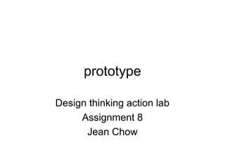 prototype
Design thinking action lab
Assignment 8
Jean Chow
 