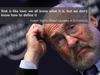 Risk is like love
Risk is like love: we all know what it is, but we don't
know how to define it
- Joseph Stiglitz (Nobel Laureate in Economics)
3
 