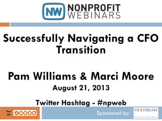 Sponsored by:
Successfully Navigating a CFO
Transition
Pam Williams & Marci Moore
August 21, 2013
Twitter Hashtag - #npweb
Part
Of:
 