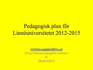 Pedagogisk plan för
Linnéuniversitetet 2012-2015
nicholas.pagden@lnu.se
Universitetspedagogiska enheten
&
Medieteknik
 