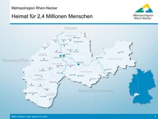 Mehr erfahren unter: www.m-r-n.com 3
Heimat für 2,4 Millionen Menschen
Metropolregion Rhein-Neckar
Rheinland-
Pfalz
Baden-Württemberg
Hessen
 