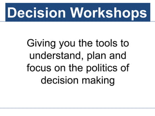 Decision Workshops
Giving you the tools to
understand, plan and
focus on the politics of
decision making
Decision Workshops
 