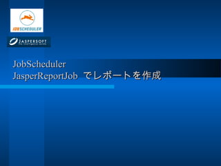JobSchedulerJobScheduler
JasperReportJobJasperReportJob でレポートを作成でレポートを作成
 