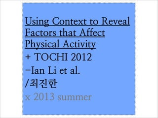 Using Context to Reveal
Factors that Affect
Physical Activity
+ TOCHI 2012
-Ian Li et al.
/최진한
x 2013 summer
 