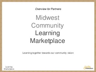 Overview for Partners

Midwest
Community
Learning
Marketplace
Learning together towards our community vision

Learning
Marketplace

 