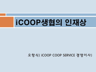 iCOOP생협의 인재상

오항식( iCOOP COOP SERVICE 경영이사)

 