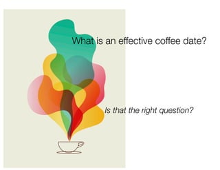 What is an effective coffee date?
Is that the right question? 
 