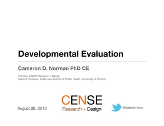 Developmental Evaluation
Cameron D. Norman PhD CE
Principal CENSE Research + Design
Adjunct Professor, Dalla Lana School of Public Health, University of Toronto
@cdnorman
August 28, 2013
 