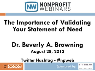 Sponsored by:
The Importance of Validating
Your Statement of Need
Dr. Beverly A. Browning
August 28, 2013
Twitter Hashtag - #npweb
Part
Of:
 