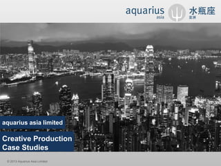 © 2013 Aquarius Asia Limited
aquarius asia limited
Creative Production
Case Studies
 