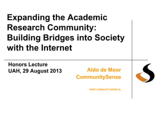 Expanding the Academic
Research Community:
Building Bridges into Society
with the Internet
Aldo de Moor
CommunitySense
WWW.COMMUNITYSENSE.NL
Honors Lecture
UAH, 29 August 2013
 