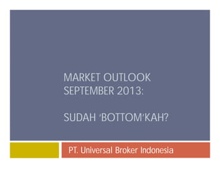 MARKET OUTLOOK
SEPTEMBER 2013:
SUDAH ‘BOTTOM’KAH?
PT. Universal Broker Indonesia
 
