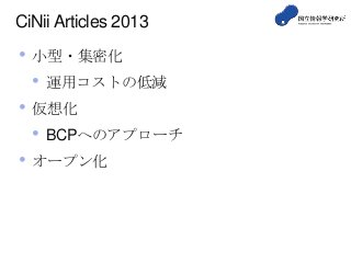 CiNii Articles 2013
• 小型・集密化
• 運用コストの低減
• 仮想化
• BCPへのアプローチ
• オープン化
 