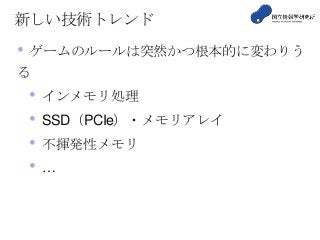 新しい技術トレンド
• ゲームのルールは突然かつ根本的に変わりう
る
• インメモリ処理
• SSD（PCIe）・メモリアレイ
• 不揮発性メモリ
• …
 