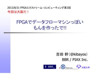FPGAでデータフローマシンっぽい
もんを作ったで!!
2013/8/31 FPGAエクストリーム・コンピューティング第3回
今回は大阪だ！
大阪大学大阪大学
吉田 幹（@kibayos）
BBR / PIAX Inc.
 