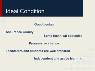 Ideal Condition

                    Good design

Assurance Quality
                          Some technical obstacles

               Progressive change

Facilitators and students are well prepared

                    Independent and active learning
 