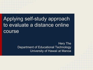 Applying self-study approach
to evaluate a distance online
course

                                  Hery The
      Department of Educational Technology
             University of Hawaii at Manoa
 