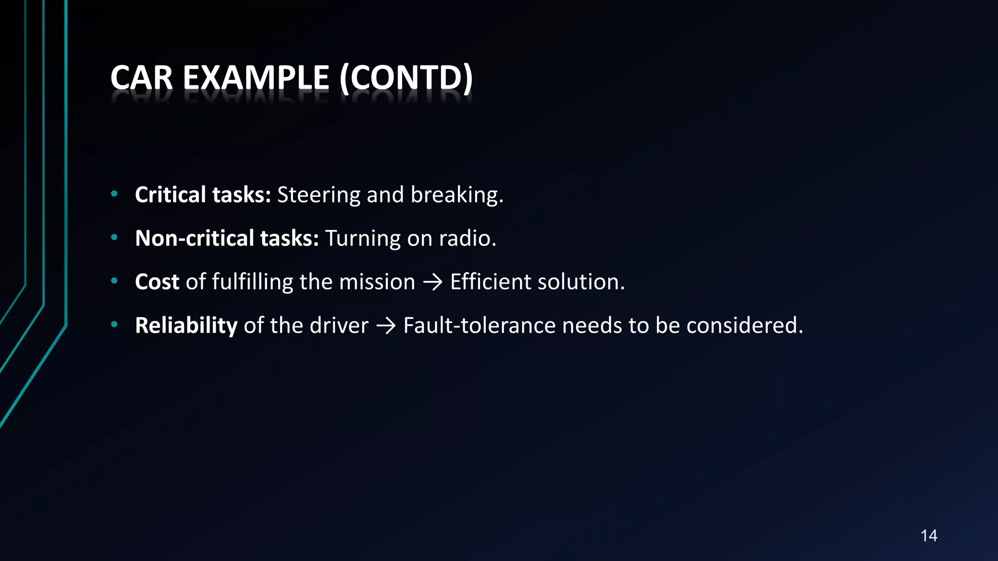 14
CAR EXAMPLE (CONTD)
• Critical tasks: Steering and breaking.
• Non-critical tasks: Turning on radio.
• Cost of fulfilling the mission → Efficient solution.
• Reliability of the driver → Fault-tolerance needs to be considered.
 