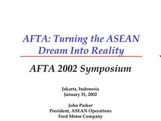 AFTA: Turning the ASEAN Dream Into Reality AFTA 2002 Symposium Jakarta, Indonesia January 31, 2002 John Parker President, ASEAN Operations Ford Motor Company 