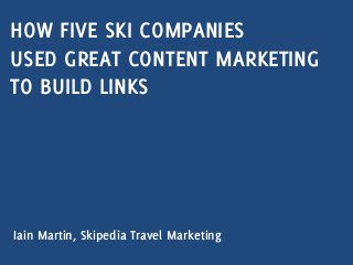 HOW FIVE SKI COMPANIES
USED GREAT CONTENT MARKETING
TO BUILD LINKS
Iain Martin, Skipedia Travel Marketing
 