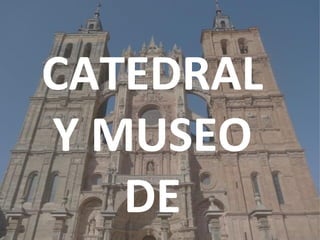 CATEDRAL Y
MUSEO DE
ASTORGA
 