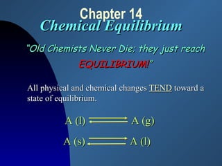 Chapter 14 Chemical Equilibrium “ Old Chemists Never Die; they just reach EQUILIBRIUM! ” All physical and chemical changes  TEND  toward a  state of equilibrium. A (l)  A (g) A (s)  A (l) 