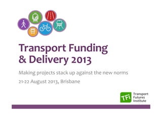 Transport	
  Funding	
  	
  
&	
  Delivery	
  2013	
  
Making	
  projects	
  stack	
  up	
  against	
  the	
  new	
  norms	
  
21-­‐22	
  August	
  2013,	
  Brisbane	
  
 