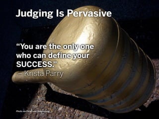 Judging Is Pervasive
Photo via Flickr user dreamsjung
“You are the only one
who can define your
SUCCESS.”
– Krista Parry
 