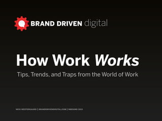 BRAND DRIVEN digital
nick westergaard | branddrivendigital.com | inbound 2013
How Work Works
Tips, Trends, and Traps from the World of Work
 