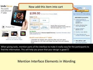 Mention Interface Elements in Wording
Now add this item into cart
When giving tasks, mention parts of the interface to make it really easy for the participants to
find the information. This will help you prove that your design is good 
 