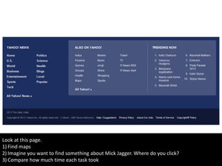 Look at this page.
1) Find maps
2) Imagine you want to find something about Mick Jagger. Where do you click?
3) Compare how much time each task took
 