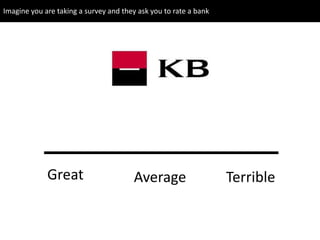 Great TerribleAverage
Imagine you are taking a survey and they ask you to rate a bank
 