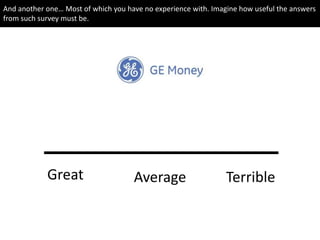 Great TerribleAverage
And another one… Most of which you have no experience with. Imagine how useful the answers
from such survey must be.
 