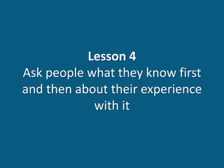 Lesson 4
Ask people what they know first
and then about their experience
with it
 
