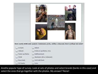 Anothe popular type of survey. Look at sets of photos and select brands (banks in this case) and
select the ones that go together with the photos. My answer? None!
 