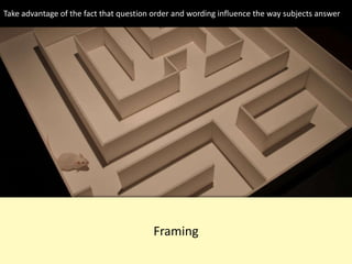 Framing
Take advantage of the fact that question order and wording influence the way subjects answer
 