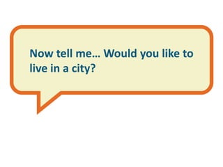 Now tell me… Would you like to
live in a city?
 